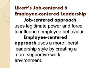 Likert’s Job-centered &
Employee-centered Leadership
Job-centered approach
uses legitimate power and force
to influence employee behaviour.
Employee-centered
approach uses a more liberal
leadership style by creating a
more supportive work
environment.
 