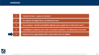 © XL SA | contact@xl-groupe.com | Paris 01 78 16 11 99 | Région 04 76 61 34 40 | 88, Allée Galilée 38330 Montbonnot-Saint-Martin | Organisme de formation (Préfecture de région) 82 38 00 90938 | SIRET 347 945 628 000 50 26
SOMMAIRE
1 L'usine du Futur : enjeux et constats
2 Les apports du digital dans une démarche Lean
3 Cas pratiques : Quelles possibilités digitales pour augmenter la démarche Lean ?
4 L'intelligence collective pour créer vos propres solutions : les démarches Low-Code
5 Impact sur les organisiations DSI : Entrez dans l'ère de l'Agilité
 