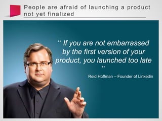 ‘‘ If you are not embarrassed
by the first version of your
product, you launched too late
’’
Reid Hoffman – Founder of Linkedin
 