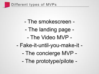 - The smokescreen -
- The landing page -
- The Video MVP -
- Fake-it-until-you-make-it -
- The concierge MVP -
- The prototype/pilote -
 