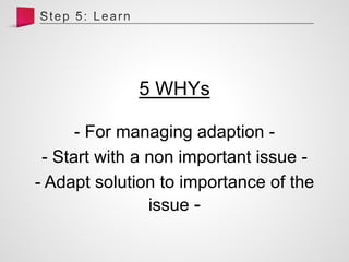 5 WHYs
- For managing adaption -
- Start with a non important issue -
- Adapt solution to importance of the
issue -
 