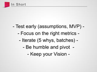 - Test early (assumptions, MVP) -
- Focus on the right metrics -
- Iterate (5 whys, batches) -
- Be humble and pivot -
- Keep your Vision -
 