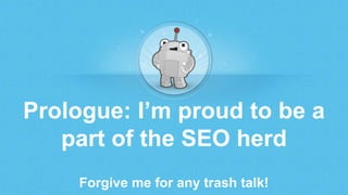 Prologue: I‟m proud to be a
part of the SEO herd
Forgive me for any trash talk!
 