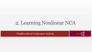 2. Learning Nonlinear NCA
Neighbourhood Component Analysis
 