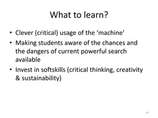 What to learn?
• Clever (critical) usage of the ‘machine’
• Making students aware of the chances and
the dangers of current powerful search
available
• Invest in softskills (critical thinking, creativity
& sustainability)
29
 