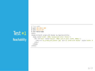 #fromnode3
$curl192.168.1.102
$curl10.0.0.157
$curlhello-kube
<html>
<head><title>PiarmedwithDockerbyHypriot</title>
<bodystyle="width:100%;background-color:black;">
<divid="main"style="margin:100pxauto0auto;width:800px;">
<imgsrc="pi_armed_with_docker.jpg"alt="piarmedwithdocker"style="width:800px
</div>
</body>
</html>
26 / 37
Test #1
Reachability
 