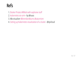Refs
1. Docker Pirates ARMed with explosive stu
2. kubernetes-on-arm - by @luxas
3. k8s-visualizer @brendandburns @saturnism
4. Setting up Kubernetes visualization of a cluster - @rpicloud
36 / 37
 