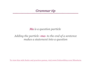 Grammar tip

Ma is a question particle
Adding the particle ‹ma› to the end of a sentence
makes a statement into a question

To view this with Audio and practice games, visit www.CultureAlley.com/Mandarin

 