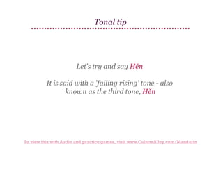 Tonal tip

Let's try and say Hěn
It is said with a 'falling rising' tone - also
known as the third tone, Hěn

To view this with Audio and practice games, visit www.CultureAlley.com/Mandarin

 