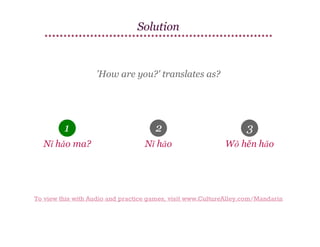 Solution

'How are you?' translates as?

1

2

3

Nǐ hǎo ma?

Nǐ hǎo

Wǒ hěn hǎo

To view this with Audio and practice games, visit www.CultureAlley.com/Mandarin

 