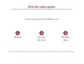 Pick the right option

'I am very good' translates as?

1

2

3

Nǐ hǎo

Wǒ shì
hěn hǎo

Wǒ hěn
hǎo

To view this with Audio and practice games, visit www.CultureAlley.com/Mandarin

 