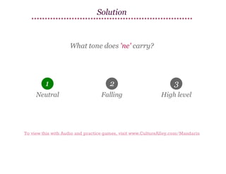 Solution

What tone does 'ne' carry?

1

2

3

Neutral

Falling

High level

To view this with Audio and practice games, visit www.CultureAlley.com/Mandarin

 