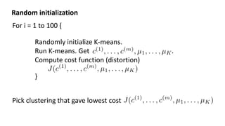 For i = 1 to 100 {
Randomly initialize K-means.
Run K-means. Get .
Compute cost function (distortion)
}
Pick clustering that gave lowest cost
Random initialization
 