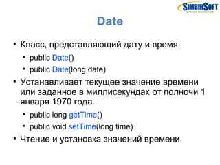 Date

    Класс, представляющий дату и время.
    
        public Date()
    
        public Date(long date)

    Устанавливает текущее значение времени
    или заданное в миллисекундах от полночи 1
    января 1970 года.
    
        public long getTime()
    
        public void setTime(long time)

    Чтение и установка значений времени.
 