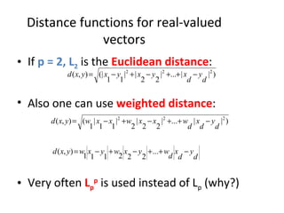 Distance functions for real-valued vectors If   p = 2, L 2   is the  Euclidean distance : Also one can use  weighted distance : Very often  L p p  is used instead of L p  (why?) 