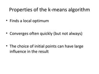 Properties of the k-means algorithm Finds a local optimum Converges often quickly (but not always) The choice of initial points can have large influence in the result 