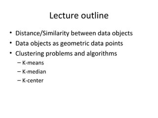 Lecture outline Distance/Similarity between data objects Data objects as geometric data points Clustering problems and algorithms  K-means K-median K-center 