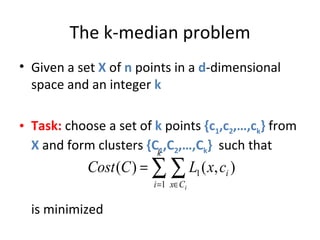 The k-median problem Given a set  X  of  n  points in a  d -dimensional space and an integer  k Task:  choose a set of  k  points  {c 1 ,c 2 ,…,c k }  from  X  and form clusters  {C 1 ,C 2 ,…,C k }  such that  is minimized 