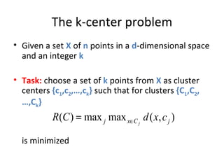 The k-center problem Given a set  X  of  n  points in a  d -dimensional space and an integer  k Task:  choose a set of  k  points from  X  as cluster centers  {c 1 ,c 2 ,…,c k }  such that for clusters  {C 1 ,C 2 ,…,C k } is minimized 