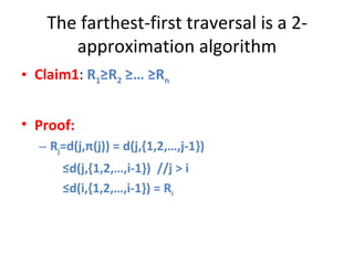 The farthest-first traversal is a 2-approximation algorithm Claim1 :  R 1 ≥R 2  ≥… ≥R n Proof: R j =d(j, π (j)) = d(j,{1,2,…,j-1})   ≤ d(j,{1,2,…,i-1})  //j > i   ≤ d(i,{1,2,…,i-1}) = R i 