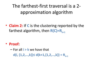 The farthest-first traversal is a 2-approximation algorithm Claim 2:  If  C  is the clustering reported by the farthest algorithm, then  R(C)=R k+1   Proof: For all  i > k  we have that d(i, {1,2,…,k})≤ d(k+1,{1,2,…,k}) = R k+1 