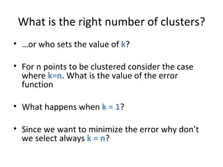 What is the right number of clusters? … or who sets the value of  k ? For n points to be clustered consider the case where  k=n . What is the value of the error function What happens when  k = 1 ? Since we want to minimize the error why don’t we select always  k = n ? 