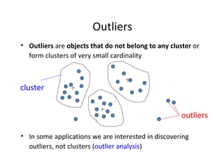 Outliers  Outliers  are  objects that do not belong to any cluster  or form clusters of very small cardinality In some applications we are interested in discovering outliers, not clusters ( outlier analysis ) cluster outliers 