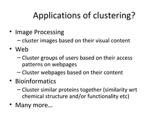 Applications of clustering? Image Processing cluster images based on their visual content Web Cluster groups of users based on their access patterns on webpages Cluster webpages based on their content Bioinformatics Cluster similar proteins together (similarity wrt chemical structure and/or functionality etc) Many more… 