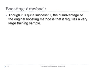 Boosting: drawback
Lecture 6: Ensemble Methods20
 Though it is quite successful, the disadvantage of
the original boosting method is that it requires a very
large training sample.
 