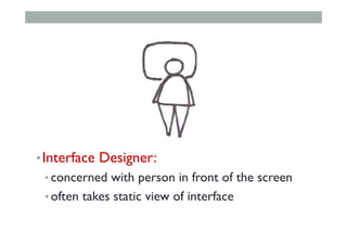 • Interface Designer:
• concerned with person in front of the screen
• often takes static view of interface
 