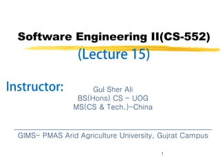 1
Gul Sher Ali
BS(Hons) CS - UOG
MS(CS & Tech.)-China
Software Engineering II(CS-552)
______________________________________________________
GIMS- PMAS Arid Agriculture University, Gujrat Campus
 