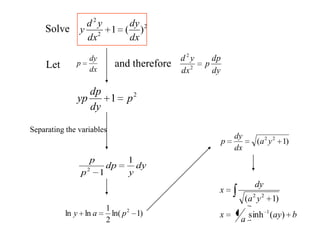 Solve 2
2
2
)(1
dx
dy
dx
yd
y
Let dx
dy
p and therefore
2
1 p
dy
dp
yp
Separating the variables
dy
dp
p
dx
yd
2
2
dy
y
dp
p
p 1
12
)1ln(
2
1
lnln 2
pay
)1( 22
ya
dx
dy
p
bay
a
x
ya
dy
x
)(sinh1
)1(
1
22
 