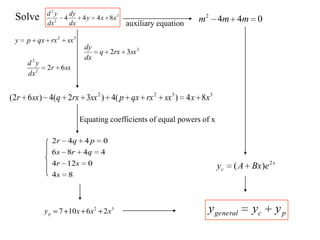 Solve 3
2
2
8444 xxy
dx
dy
dx
yd
32
sxrxqxpy
2
32 sxrxq
dx
dy
sxr
dx
yd
622
2
3322
84)(4)32(4)62( xxsxrxqxpsxrxqsxr
Equating coefficients of equal powers of x
84
0124
4486
0442
s
sr
qrs
pqr
32
26107 xxxyp
0442
mmmauxiliary equation
x
c eBxAy 2
)(
pcgeneral yyy
 