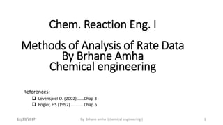 References:
 Levenspiel O. (2002) ……Chap 3
 Fogler, HS (1992) …………Chap.5
12/31/2017 By Brhane amha (chemical engineering ) 1
Chem. Reaction Eng. I
Methods of Analysis of Rate Data
By Brhane Amha
Chemical engineering
 