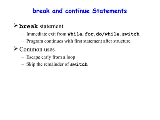 break and continue Statements
 break statement
– Immediate exit from while, for, do/while, switch
– Program continues with first statement after structure
 Common uses
– Escape early from a loop
– Skip the remainder of switch
 