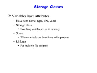 Storage Classes
 Variables have attributes
– Have seen name, type, size, value
– Storage class
• How long variable exists in memory
– Scope
• Where variable can be referenced in program
– Linkage
• For multiple-file program
 