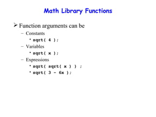 Math Library Functions
 Function arguments can be
– Constants
• sqrt( 4 );
– Variables
• sqrt( x );
– Expressions
• sqrt( sqrt( x ) ) ;
• sqrt( 3 - 6x );
 