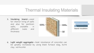 Thermal Insulating Materials
5. Insulating board—used
for interior lining of walls
and also for partition
walls, available in
different sizes and
thickness
6. Light weight aggregate—heat resistance of concrete can
be greatly increased by using blast furnace slag, burnt
clay, vermiculite
 