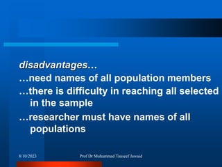 disadvantages…
…need names of all population members
…there is difficulty in reaching all selected
in the sample
…researcher must have names of all
populations
8/10/2023 Prof Dr Muhammad Tauseef Jawaid
 