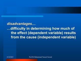 disadvantages…
…difficulty in determining how much of
the effect (dependent variable) results
from the cause (independent variable)
8/10/2023 Prof Dr Muhammad Tauseef Jawaid
 