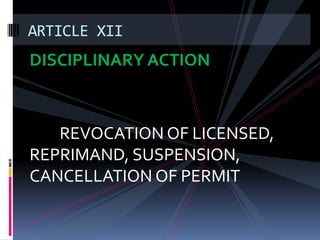 ARTICLE XII
DISCIPLINARY ACTION



   REVOCATION OF LICENSED,
REPRIMAND, SUSPENSION,
CANCELLATION OF PERMIT
 