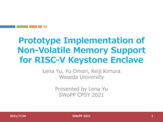 Prototype Implementation of
Non-Volatile Memory Support
for RISC-V Keystone Enclave
Lena Yu, Yu Omori, Keiji Kimura
Waseda University
Presented by Lena Yu
SWoPP CPSY 2021
2021/7/20 SWoPP 2021 1
 