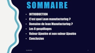 SOMMAIRE
• INTRODUCTION
• C’est quoi Lean manufacturing ?
• Domaine de lean Manufacturing ?
• Les 8 gaspillages
• Valeur Ajoutée et non valeur Ajoutée
• Conclusion
11/20/2018 2
 