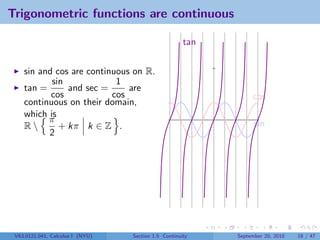 Trigonometric functions are continuous

                                                      tan


    sin and cos are continuous on R.
           sin             1
    tan =      and sec =      are
           cos            cos                                    cos
    continuous on their domain,
    which is
          π                                                       sin
    R       + kπ k ∈ Z .
          2




 V63.0121.041, Calculus I (NYU)   Section 1.5 Continuity    September 20, 2010   18 / 47
 