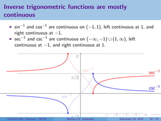 Inverse trigonometric functions are mostly
continuous
      sin−1 and cos−1 are continuous on (−1, 1), left continuous at 1, and
      right continuous at −1.
      sec−1 and csc−1 are continuous on (−∞, −1) ∪ (1, ∞), left
      continuous at −1, and right continuous at 1.

                                           π

                                                cos−1                             sec−1
                                       π/2

                                                                                  csc−1
                                  sin−1



 V63.0121.041, Calculus I (NYU)     −π/2
                                    Section 1.5 Continuity   September 20, 2010   20 / 47
 