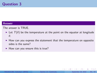 Question 3



Answer
The answer is TRUE.
      Let T (θ) be the temperature at the point on the equator at longitude
      θ.
      How can you express the statement that the temperature on opposite
      sides is the same?
      How can you ensure this is true?




 V63.0121.041, Calculus I (NYU)   Section 1.5 Continuity   September 20, 2010   45 / 47
 