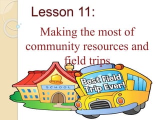 Lesson 11:
Making the most of
community resources and
field trips
 