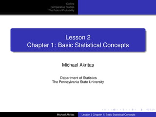 Outline
        Comparative Studies
       The Role of Probability




             Lesson 2
Chapter 1: Basic Statistical Concepts


                   Michael Akritas

               Department of Statistics
          The Pennsylvania State University




              Michael Akritas    Lesson 2 Chapter 1: Basic Statistical Concepts
 