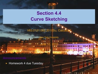 Section 4.4
                  Curve Sketching

                V63.0121.002.2010Su, Calculus I

                        New York University


                        June 10, 2010



Announcements
   Homework 4 due Tuesday


                                              .   .   .   .   .   .
 
