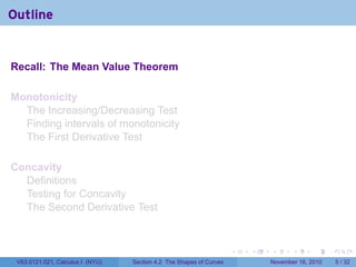 . . . . . .
Outline
Recall: The Mean Value Theorem
Monotonicity
The Increasing/Decreasing Test
Finding intervals of monotonicity
The First Derivative Test
Concavity
Definitions
Testing for Concavity
The Second Derivative Test
V63.0121.021, Calculus I (NYU) Section 4.2 The Shapes of Curves November 16, 2010 5 / 32
 